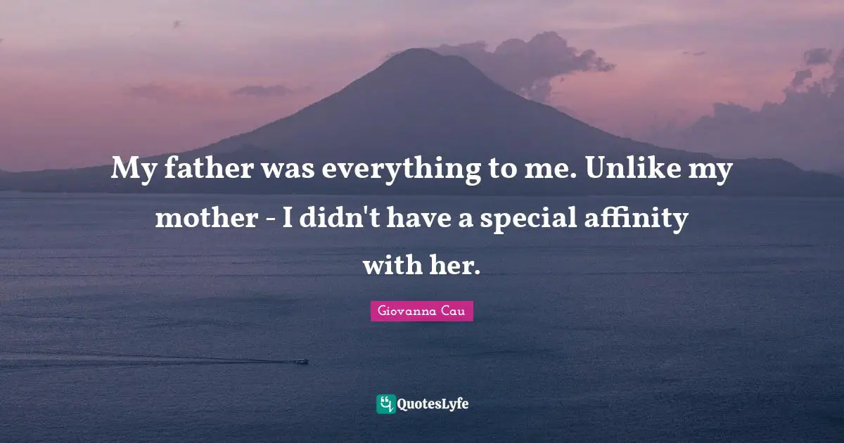 My father was everything to me. Unlike my mother - I didn't have a special affinity with her.