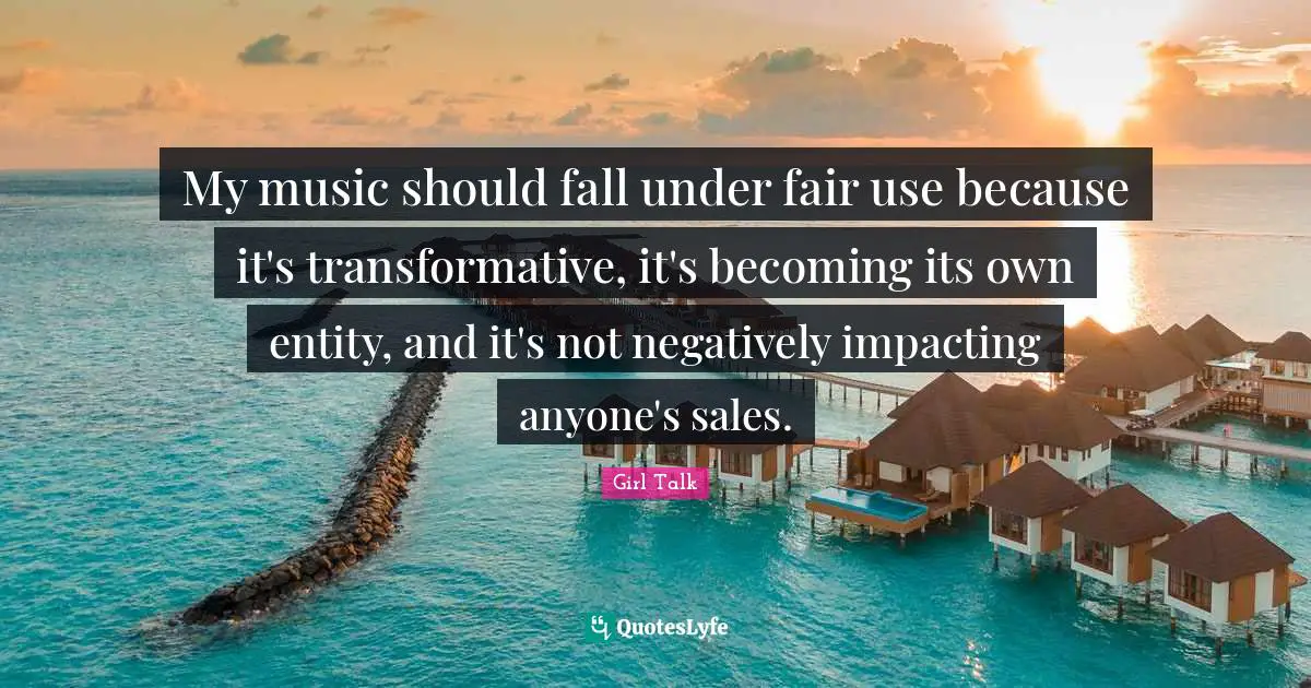 Girl Talk Quotes: "My music should fall under fair use because it's transformative, it's becoming its own entity, and it's not negatively impacting anyone's sales."