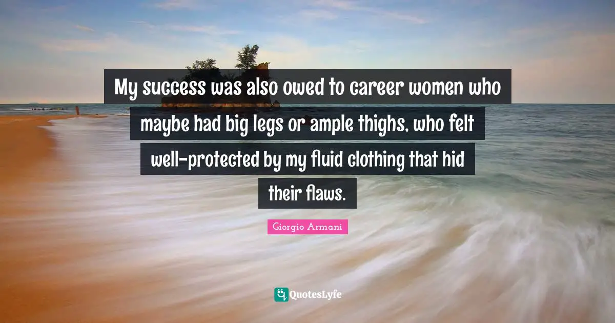 Thighs Quotes: "My success was also owed to career women who maybe had big legs or ample thighs, who felt well-protected by my fluid clothing that hid their flaws."