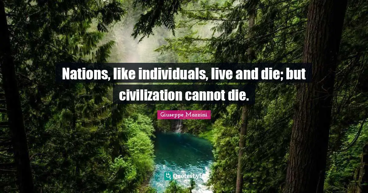 Nations, like individuals, live and die; but civilization cannot die.