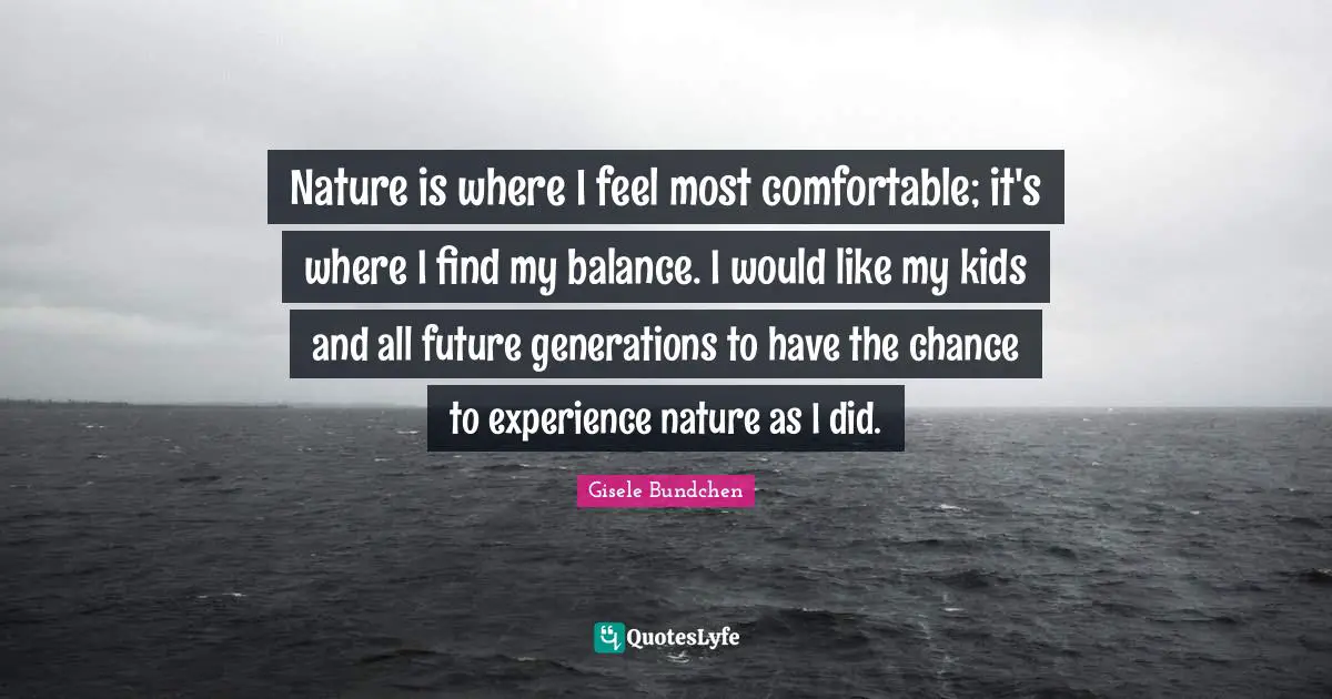 Nature is where I feel most comfortable; it's where I find my balance. I would like my kids and all future generations to have the chance to experience nature as I did.