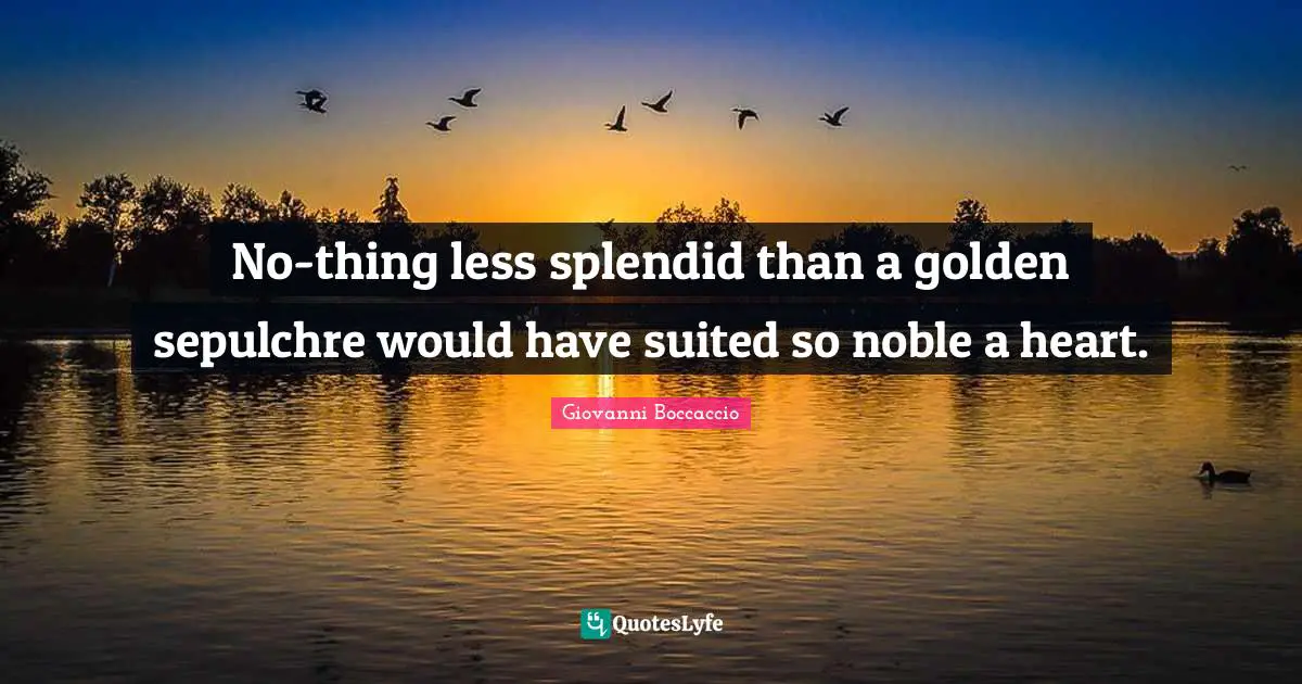 No-thing less splendid than a golden sepulchre would have suited so noble a heart.