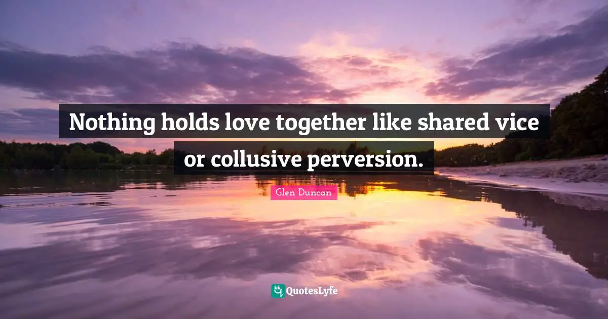 Nothing holds love together like shared vice or collusive perversion.