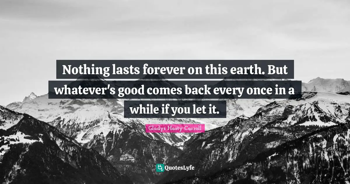 Gladys Hasty Carroll Quotes: "Nothing lasts forever on this earth. But whatever's good comes back every once in a while if you let it."