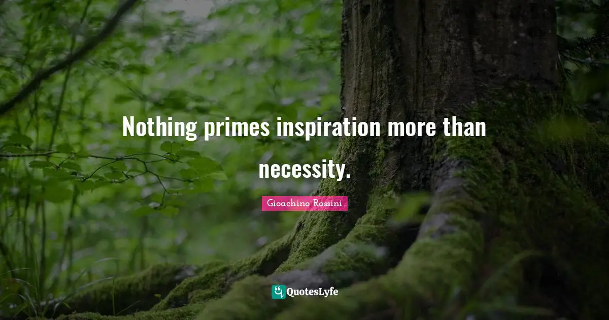 Nothing primes inspiration more than necessity.
