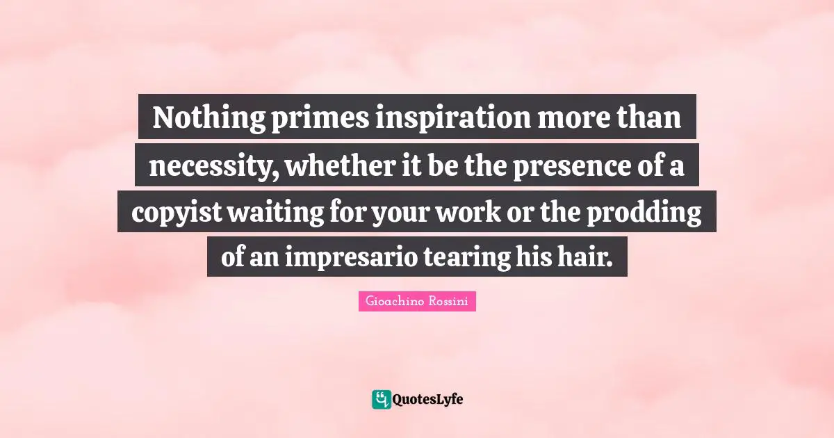 Nothing primes inspiration more than necessity, whether it be the presence of a copyist waiting for your work or the prodding of an impresario tearing his hair.