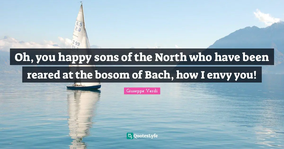 Oh, you happy sons of the North who have been reared at the bosom of Bach, how I envy you!