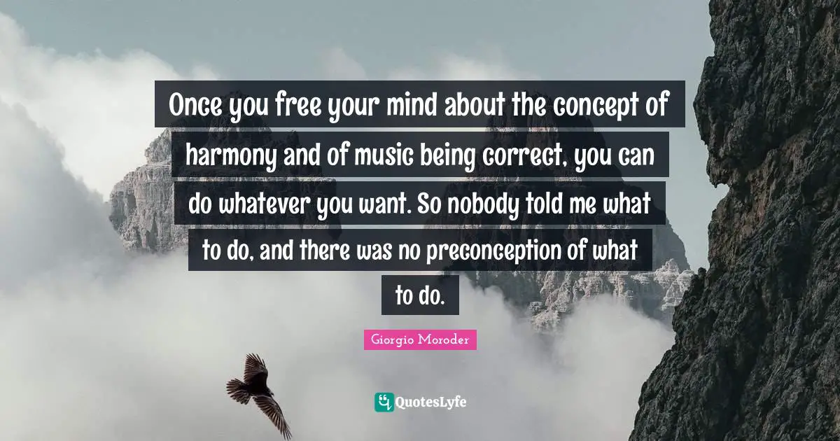 Once you free your mind about the concept of harmony and of music being correct, you can do whatever you want. So nobody told me what to do, and there was no preconception of what to do.
