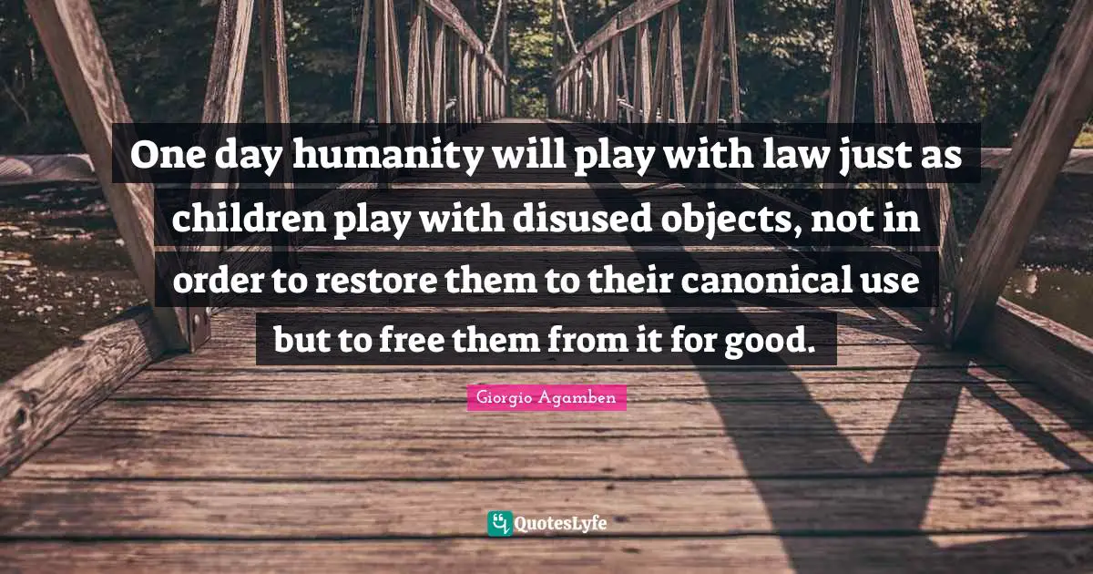 One day humanity will play with law just as children play with disused objects, not in order to restore them to their canonical use but to free them from it for good.