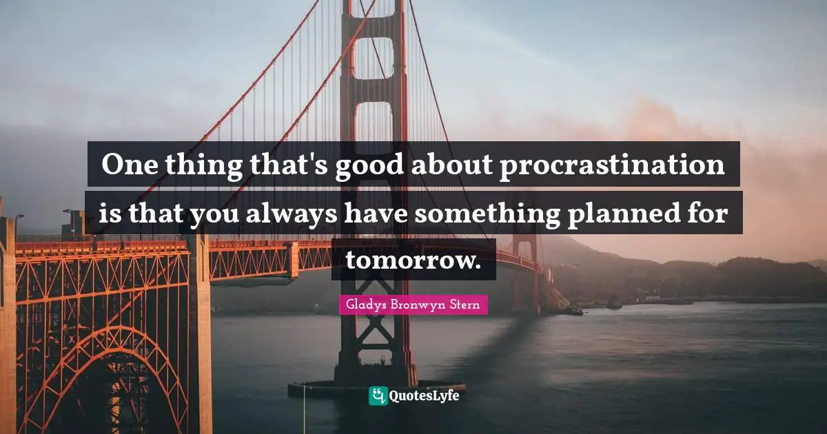 One thing that's good about procrastination is that you always have something planned for tomorrow.