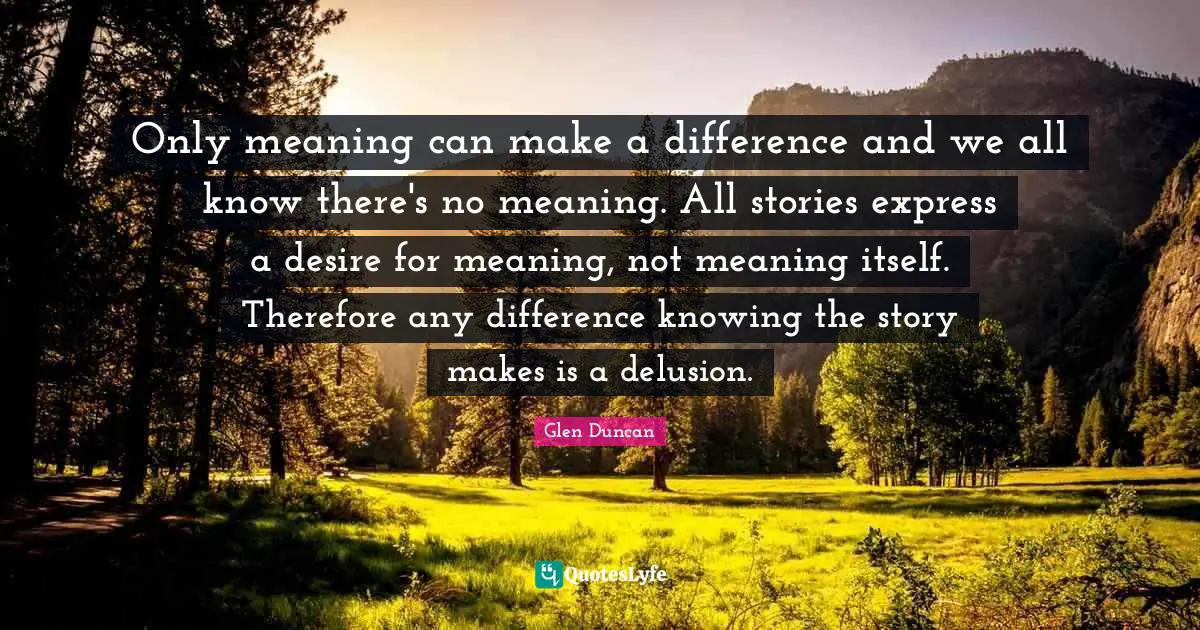Only meaning can make a difference and we all know there's no meaning. All stories express a desire for meaning, not meaning itself. Therefore any difference knowing the story makes is a delusion.