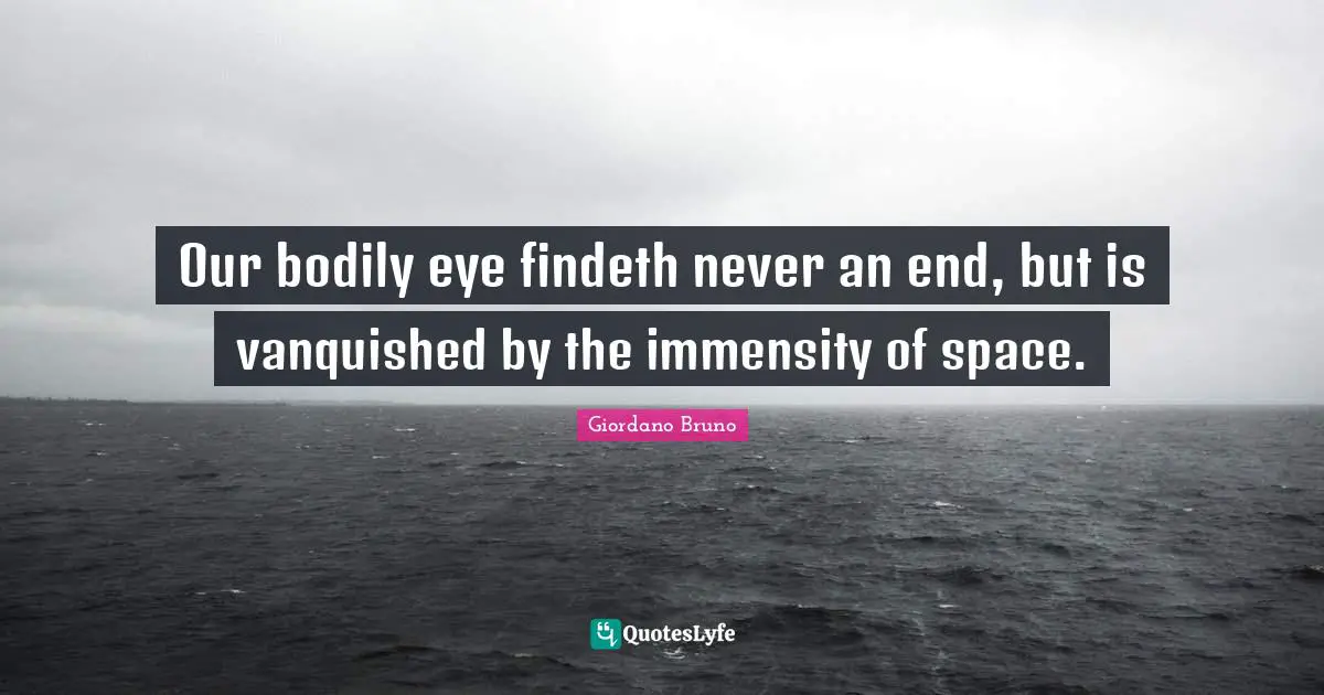 Giordano Bruno Quotes: "Our bodily eye findeth never an end, but is vanquished by the immensity of space."