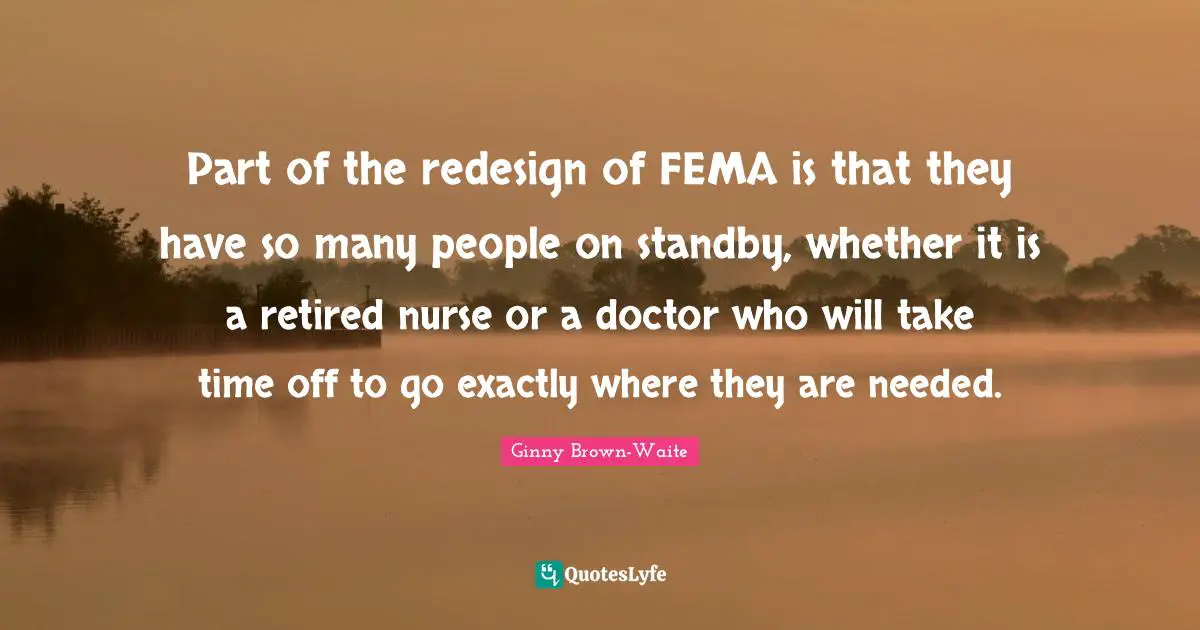 Part of the redesign of FEMA is that they have so many people on standby, whether it is a retired nurse or a doctor who will take time off to go exactly where they are needed.