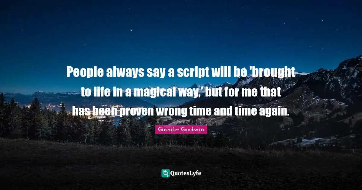 People always say a script will be 'brought to life in a magical way,' but for me that has been proven wrong time and time again.