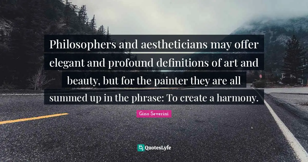 Philosophers and aestheticians may offer elegant and profound definitions of art and beauty, but for the painter they are all summed up in the phrase: To create a harmony.