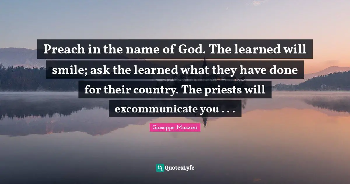 Preach in the name of God. The learned will smile; ask the learned what they have done for their country. The priests will excommunicate you . . .