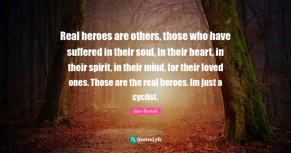Heroes Quotes: "Real heroes are others, those who have suffered in their soul, in their heart, in their spirit, in their mind, for their loved ones. Those are the real heroes. Im just a cyclist."