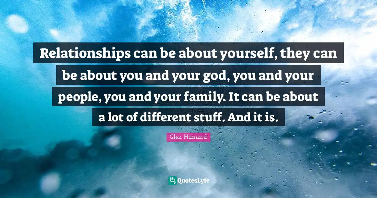 Relationships can be about yourself, they can be about you and your god, you and your people, you and your family. It can be about a lot of different stuff. And it is.
