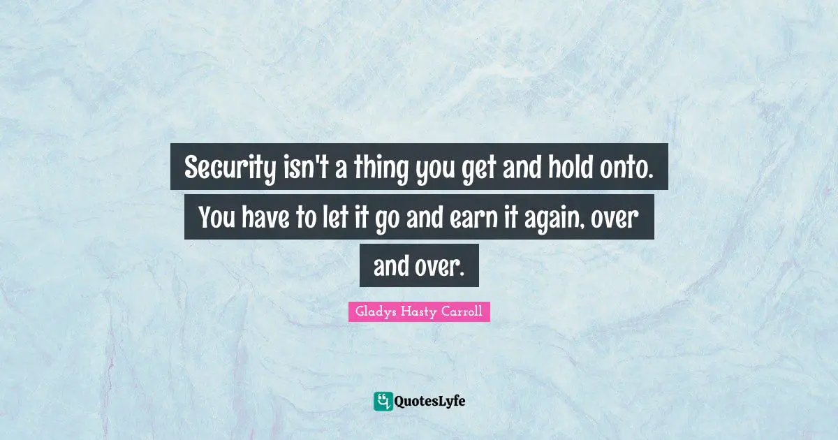 Gladys Hasty Carroll Quotes: "Security isn't a thing you get and hold onto. You have to let it go and earn it again, over and over."