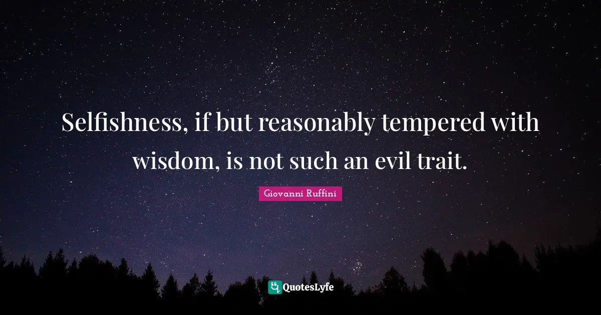 Selfishness, if but reasonably tempered with wisdom, is not such an evil trait.