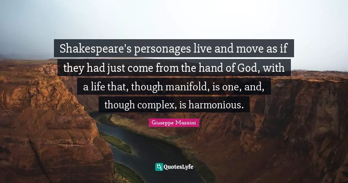 Shakespeare's personages live and move as if they had just come from the hand of God, with a life that, though manifold, is one, and, though complex, is harmonious.