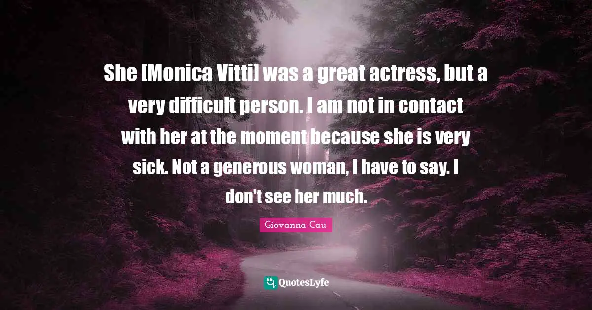 She [Monica Vitti] was a great actress, but a very difficult person. I am not in contact with her at the moment because she is very sick. Not a generous woman, I have to say. I don't see her much.