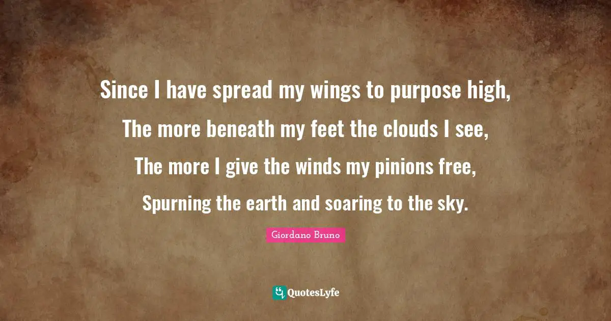 Giordano Bruno Quotes: "Since I have spread my wings to purpose high, The more beneath my feet the clouds I see, The more I give the winds my pinions free, Spurning the earth and soaring to the sky."
