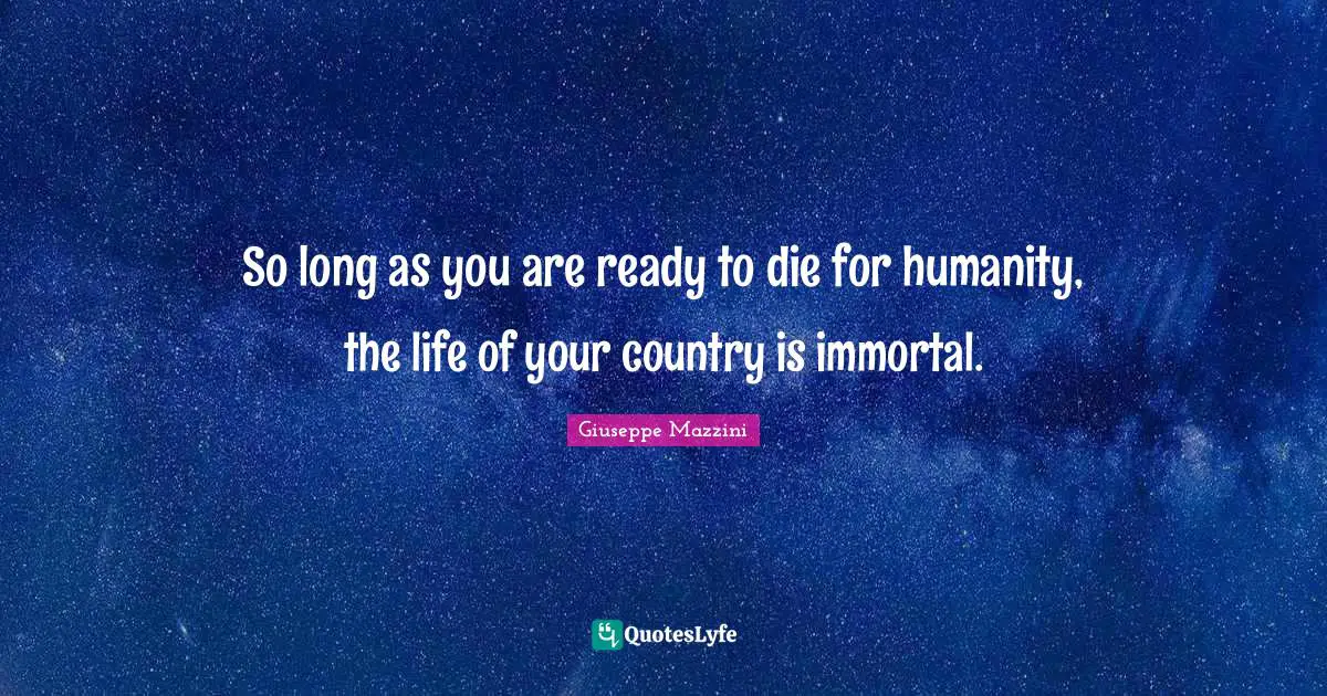 So long as you are ready to die for humanity, the life of your country is immortal.