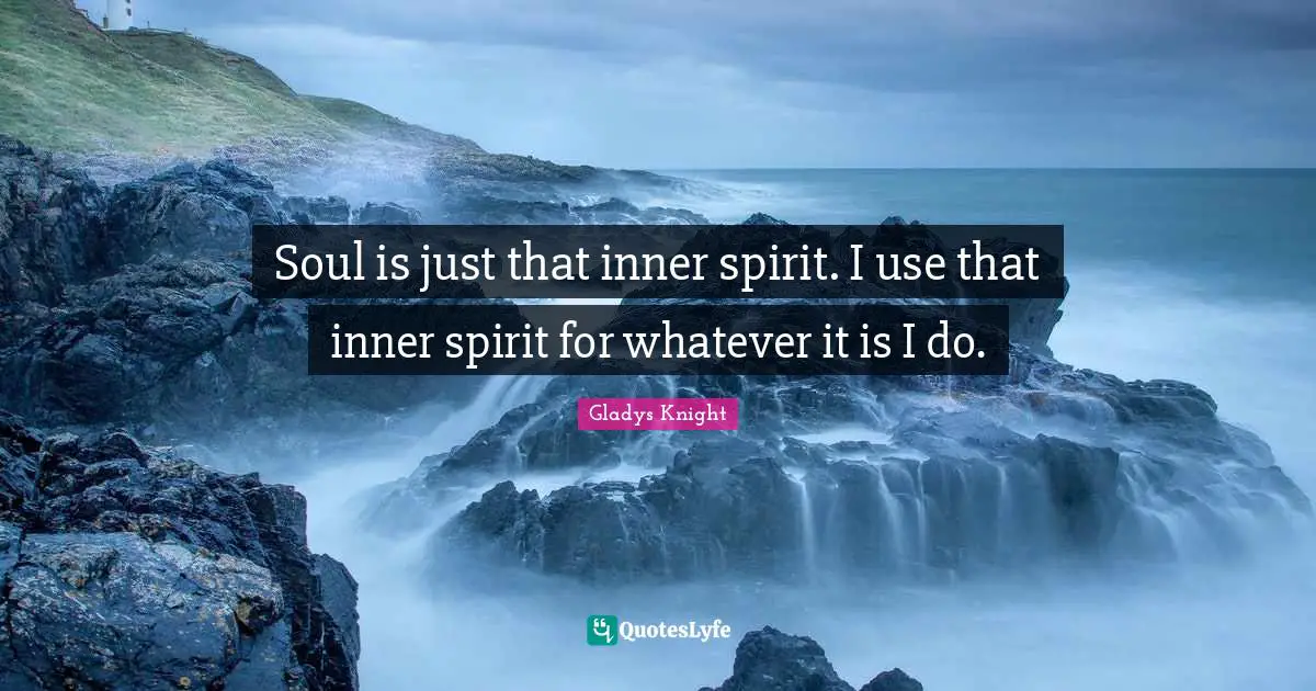 Soul is just that inner spirit. I use that inner spirit for whatever it is I do.