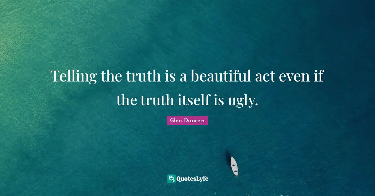 Telling the truth is a beautiful act even if the truth itself is ugly.