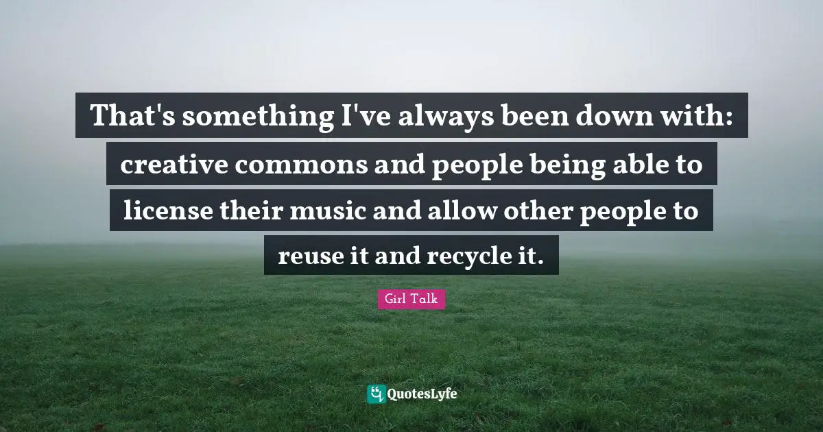 Girl Talk Quotes: "That's something I've always been down with: creative commons and people being able to license their music and allow other people to reuse it and recycle it."