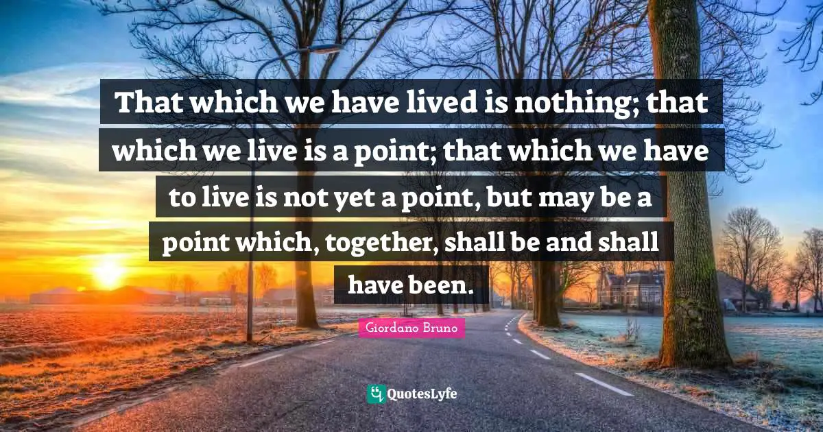 Giordano Bruno Quotes: "That which we have lived is nothing; that which we live is a point; that which we have to live is not yet a point, but may be a point which, together, shall be and shall have been."