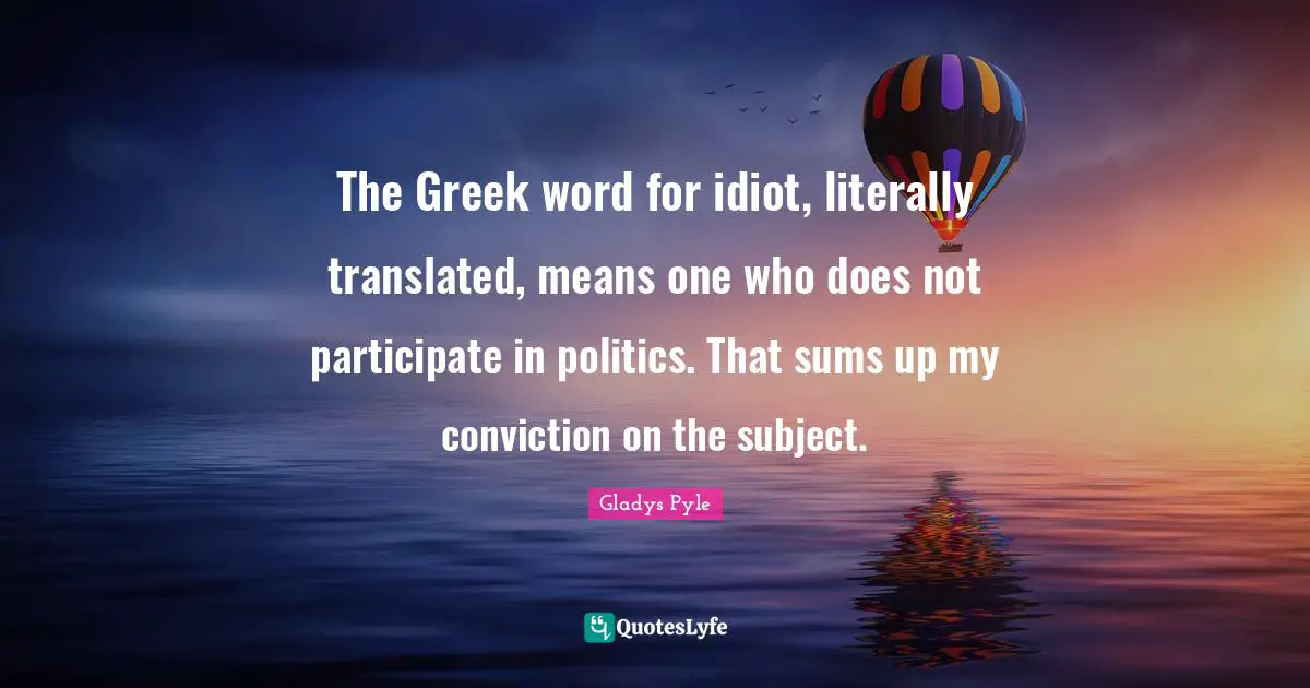 The Greek word for idiot, literally translated, means one who does not participate in politics. That sums up my conviction on the subject.