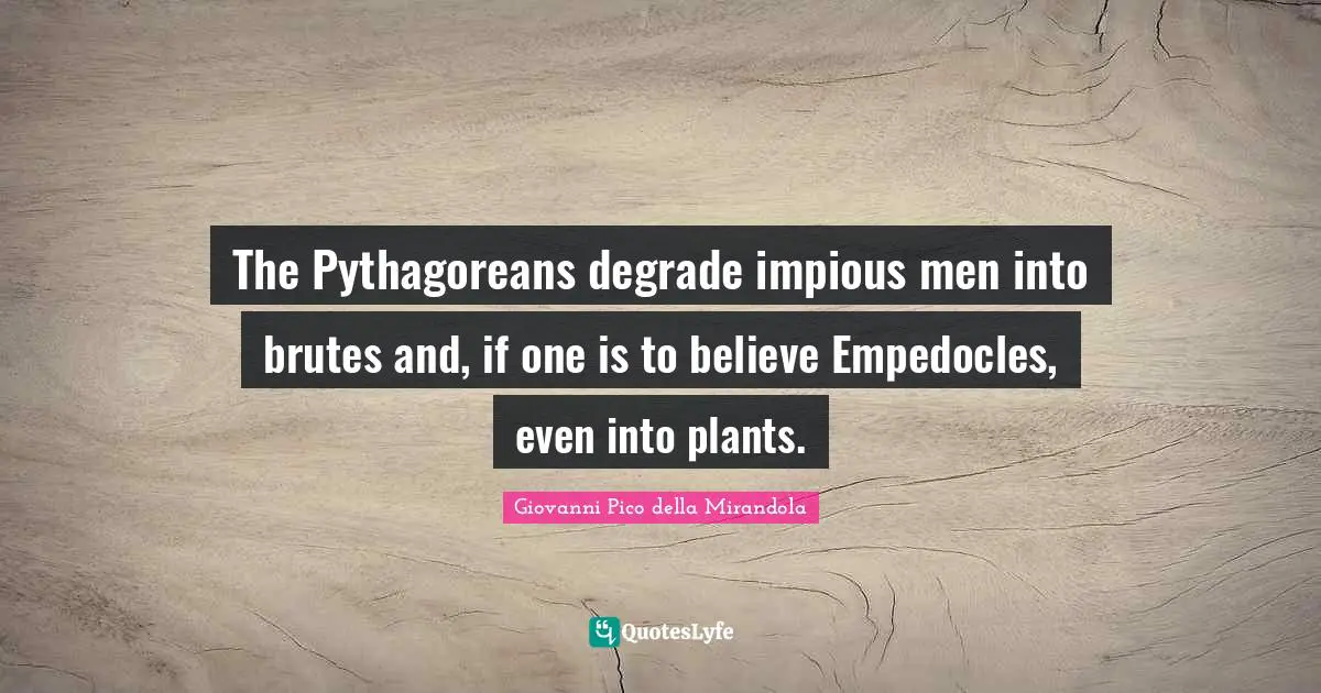 Giovanni Pico Della Mirandola Quotes: "The Pythagoreans degrade impious men into brutes and, if one is to believe Empedocles, even into plants."