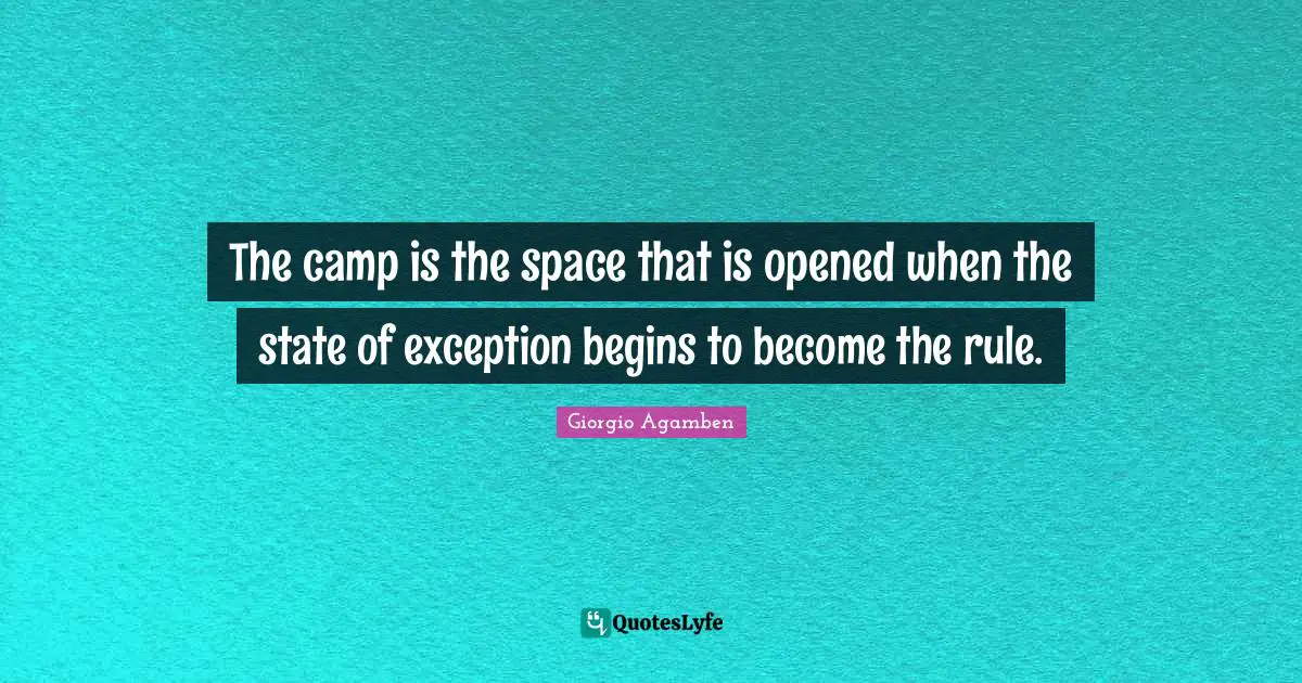 Camps Quotes: "The camp is the space that is opened when the state of exception begins to become the rule."