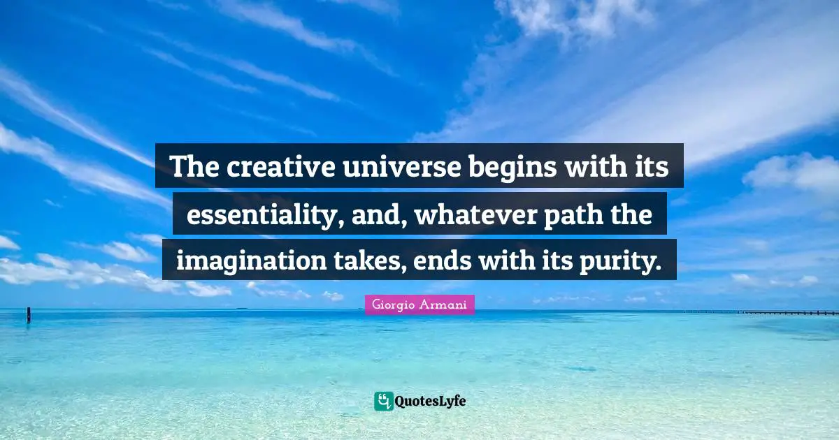 The creative universe begins with its essentiality, and, whatever path the imagination takes, ends with its purity.