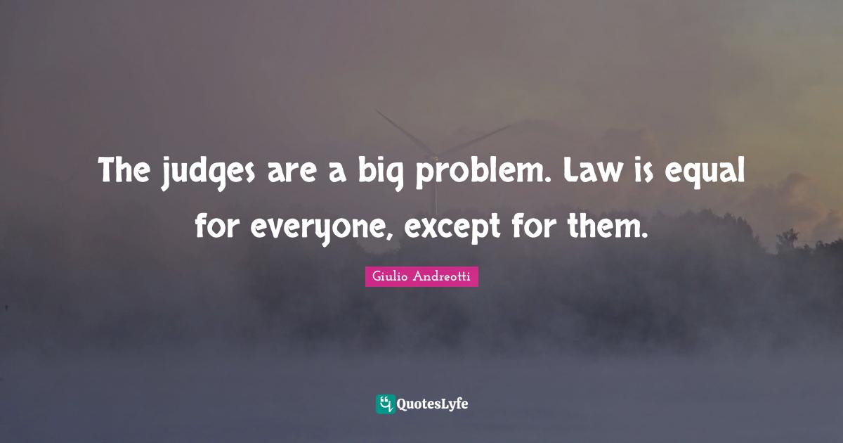 The judges are a big problem. Law is equal for everyone, except for them.