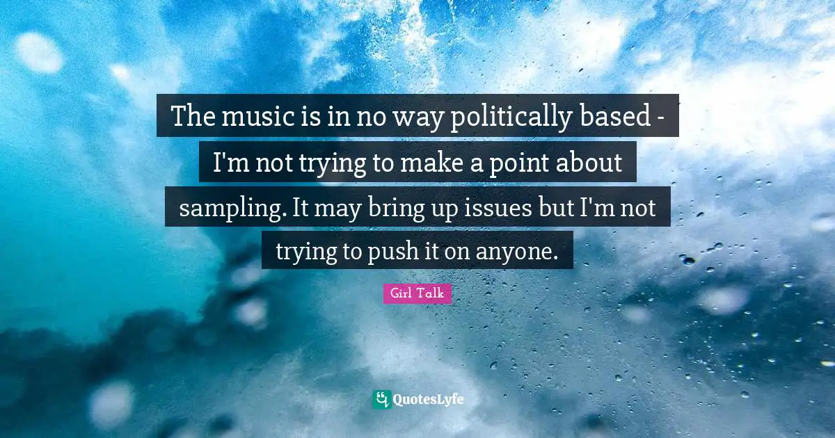 The music is in no way politically based - I'm not trying to make a point about sampling. It may bring up issues but I'm not trying to push it on anyone.