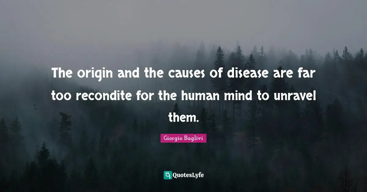 The origin and the causes of disease are far too recondite for the human mind to unravel them.