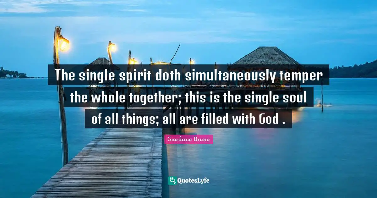 Giordano Bruno Quotes: "The single spirit doth simultaneously temper the whole together; this is the single soul of all things; all are filled with God ."