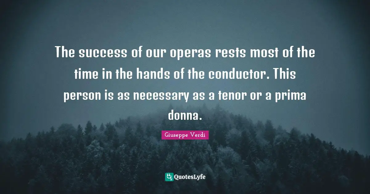 The success of our operas rests most of the time in the hands of the conductor. This person is as necessary as a tenor or a prima donna.