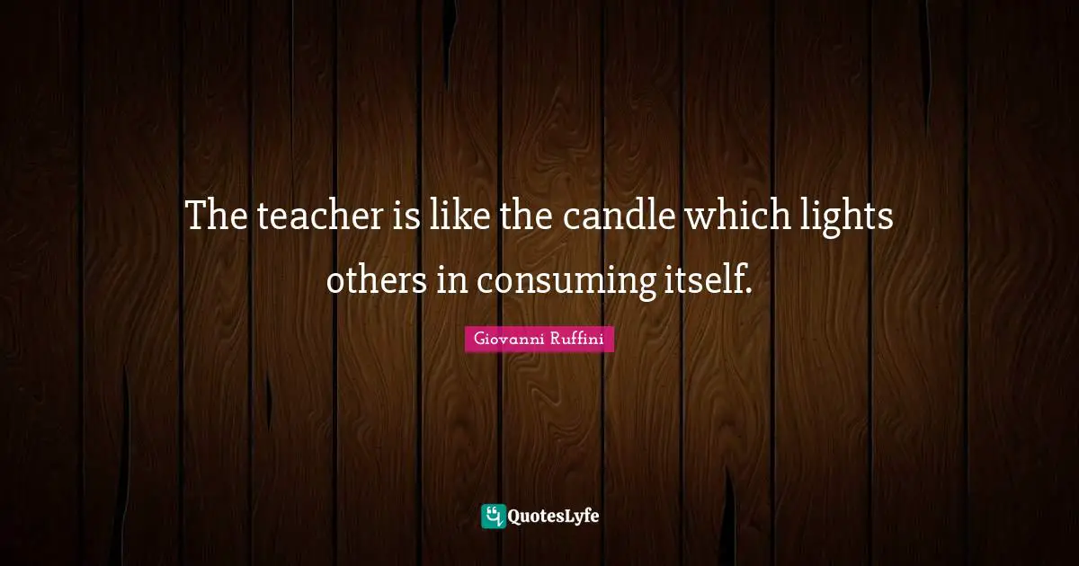 The teacher is like the candle which lights others in consuming itself.