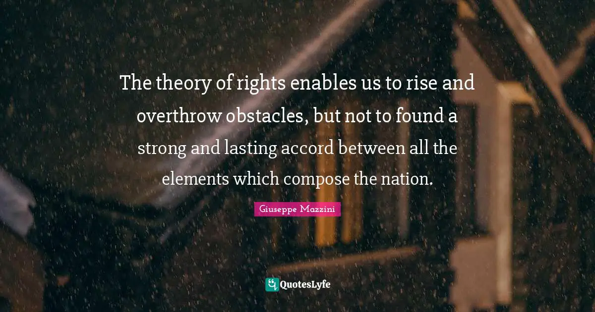 The theory of rights enables us to rise and overthrow obstacles, but not to found a strong and lasting accord between all the elements which compose the nation.