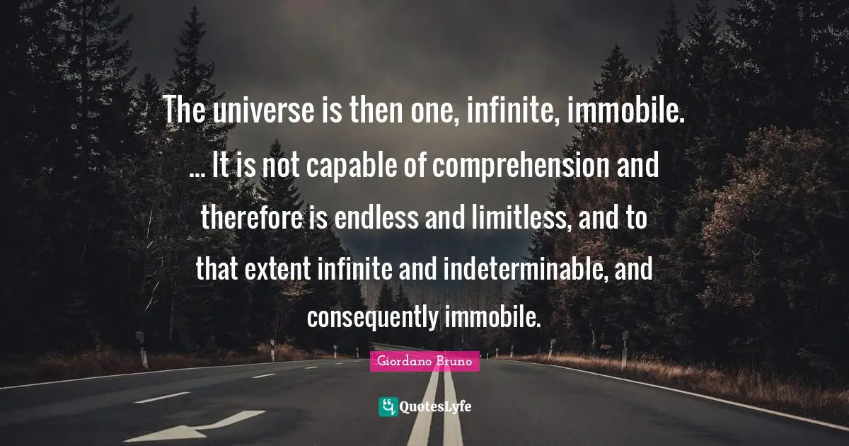 Giordano Bruno Quotes: "The universe is then one, infinite, immobile. ... It is not capable of comprehension and therefore is endless and limitless, and to that extent infinite and indeterminable, and consequently immobile."