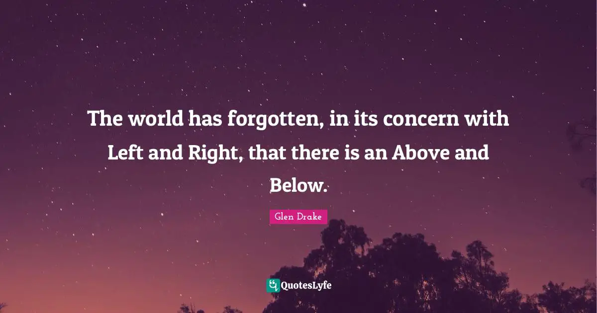 Above And Below Quotes: "The world has forgotten, in its concern with Left and Right, that there is an Above and Below."