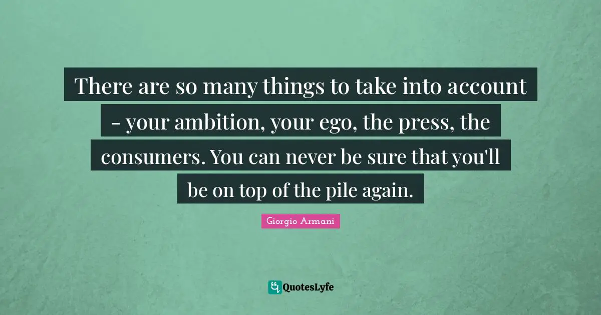 There are so many things to take into account - your ambition, your ego, the press, the consumers. You can never be sure that you'll be on top of the pile again.