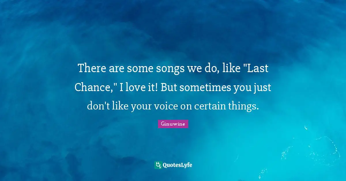 There are some songs we do, like "Last Chance," I love it! But sometimes you just don't like your voice on certain things.