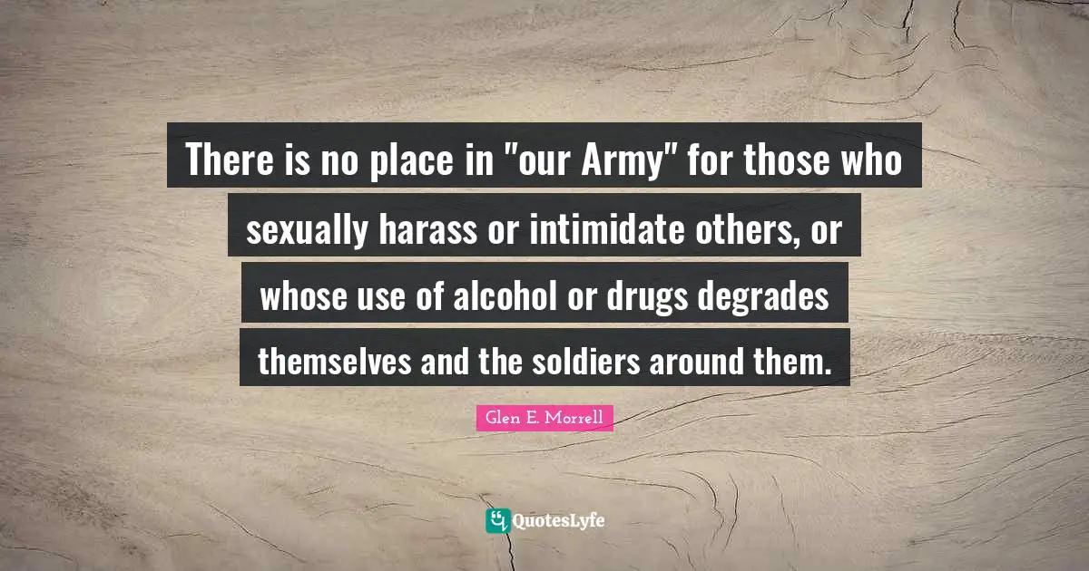 There is no place in "our Army" for those who sexually harass or intimidate others, or whose use of alcohol or drugs degrades themselves and the soldiers around them.