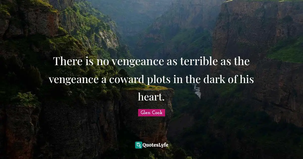 There is no vengeance as terrible as the vengeance a coward plots in the dark of his heart.