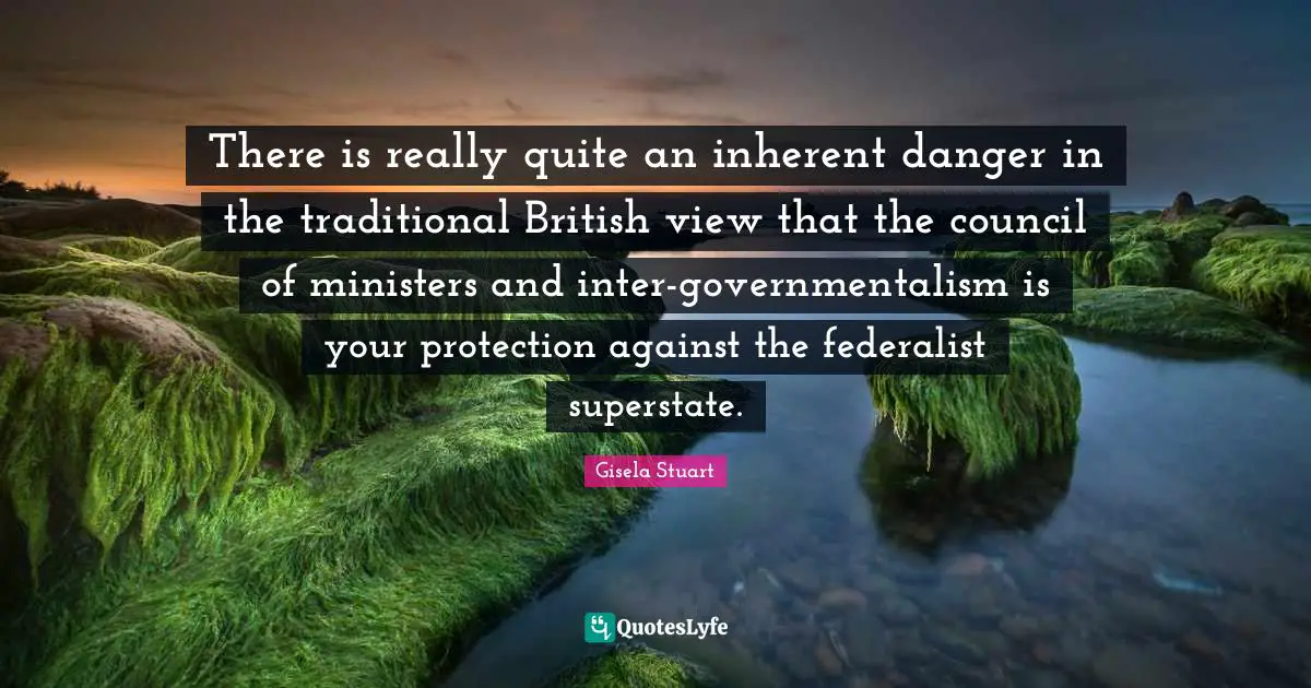 There is really quite an inherent danger in the traditional British view that the council of ministers and inter-governmentalism is your protection against the federalist superstate.
